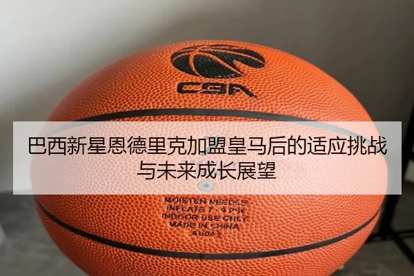 巴西新星恩德里克加盟皇马后的适应挑战与未来成长展望