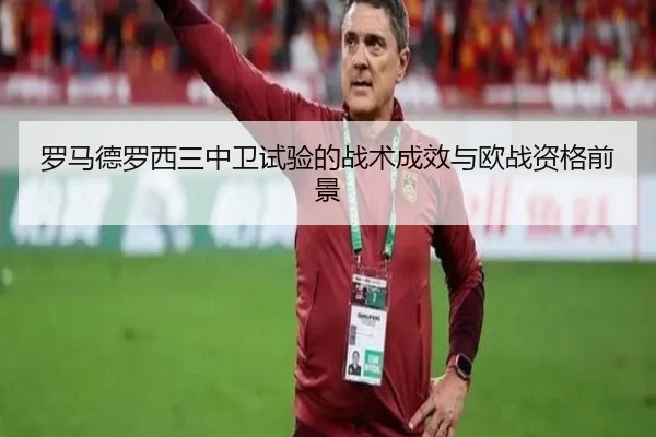 罗马德罗西三中卫试验的战术成效与欧战资格前景