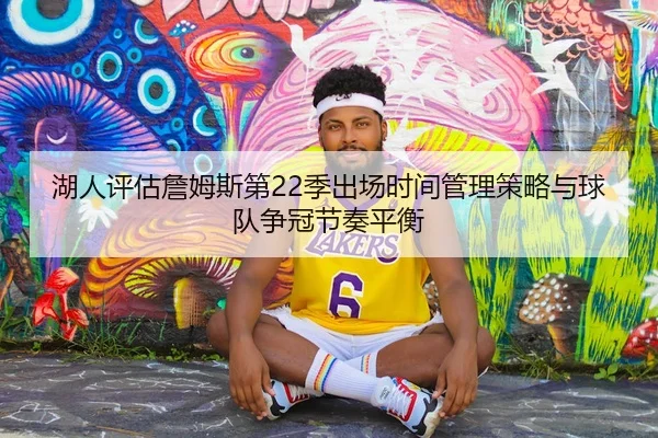 湖人评估詹姆斯第22季出场时间管理策略与球队争冠节奏平衡