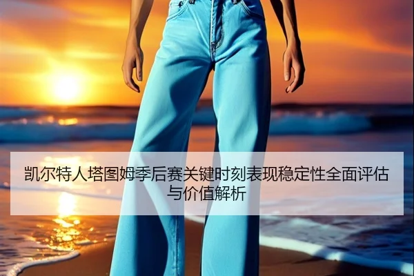 凯尔特人塔图姆季后赛关键时刻表现稳定性全面评估与价值解析