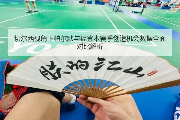 切尔西视角下帕尔默与福登本赛季创造机会数据全面对比解析