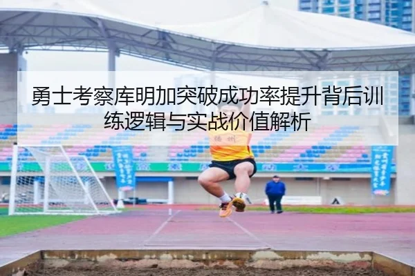 勇士考察库明加突破成功率提升背后训练逻辑与实战价值解析