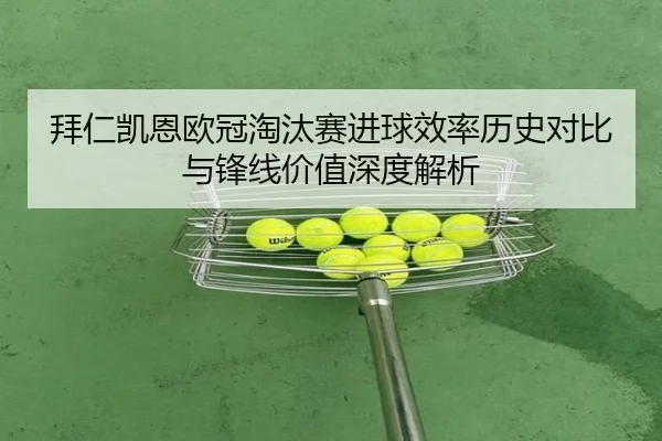 拜仁凯恩欧冠淘汰赛进球效率历史对比与锋线价值深度解析