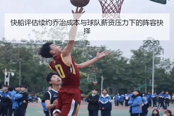 快船评估续约乔治成本与球队薪资压力下的阵容抉择