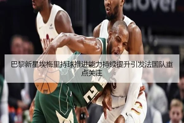 巴黎新星埃梅里持球推进能力持续提升引发法国队重点关注