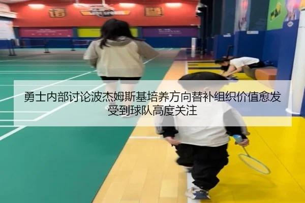 勇士内部讨论波杰姆斯基培养方向替补组织价值愈发受到球队高度关注
