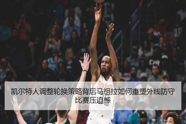 凯尔特人调整轮换策略背后马祖拉如何重塑外线防守比赛压迫感