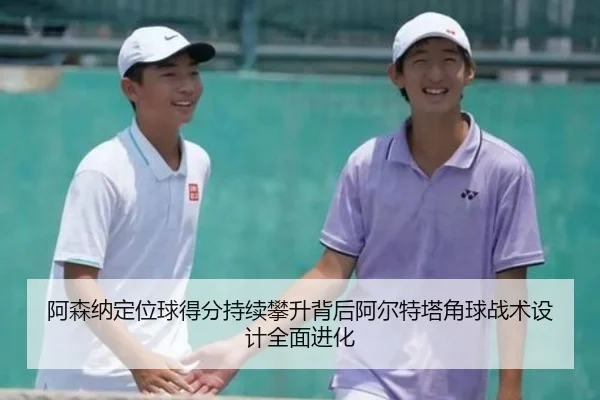 阿森纳定位球得分持续攀升背后阿尔特塔角球战术设计全面进化